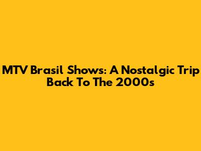MTV Brasil Shows: A Nostalgic Trip Back To The 2000s
