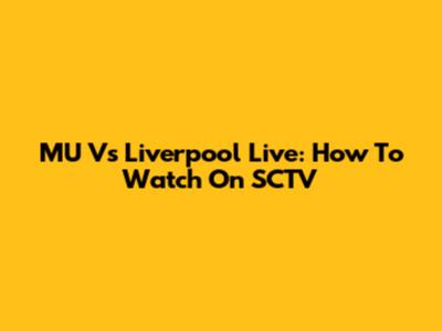 MU Vs Liverpool Live: How To Watch On SCTV