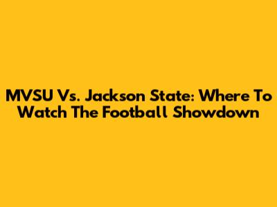 MVSU Vs. Jackson State: Where To Watch The Football Showdown