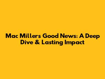 Mac Miller's "Good News": A Deep Dive & Lasting Impact