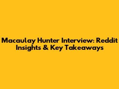 Macaulay Hunter Interview: Reddit Insights & Key Takeaways