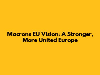 Macron's EU Vision: A Stronger, More United Europe