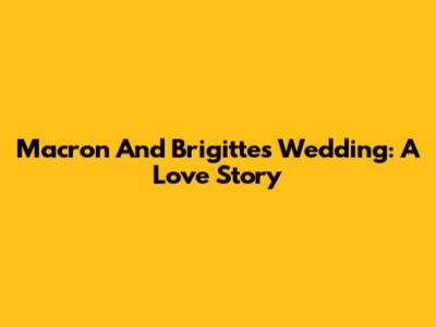Macron And Brigitte's Wedding: A Love Story