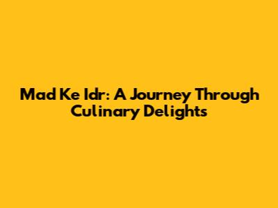 Mad Ke Idr: A Journey Through Culinary Delights