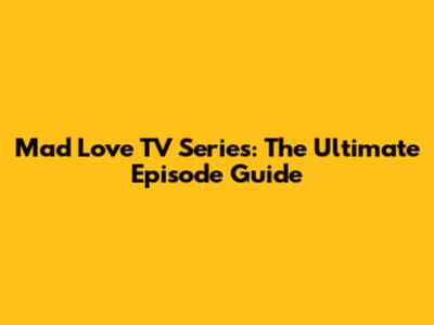 Mad Love TV Series: The Ultimate Episode Guide