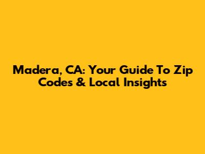 Madera, CA: Your Guide To Zip Codes & Local Insights