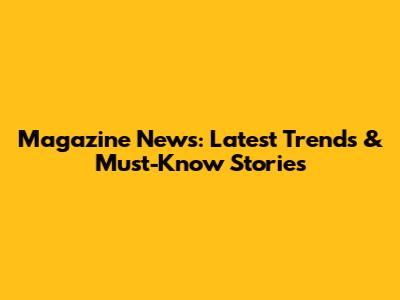 Magazine News: Latest Trends & Must-Know Stories