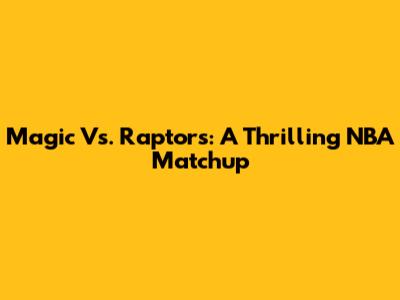 Magic Vs. Raptors: A Thrilling NBA Matchup