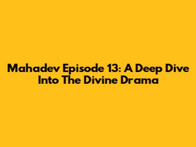 Mahadev Episode 13: A Deep Dive Into The Divine Drama