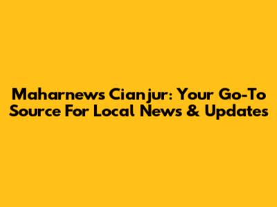 Maharnews Cianjur: Your Go-To Source For Local News & Updates