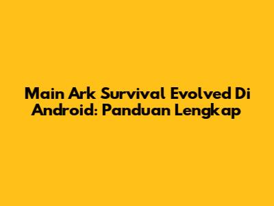 Main Ark Survival Evolved Di Android: Panduan Lengkap