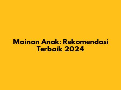 Mainan Anak: Rekomendasi Terbaik 2024