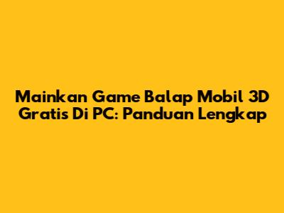 Mainkan Game Balap Mobil 3D Gratis Di PC: Panduan Lengkap
