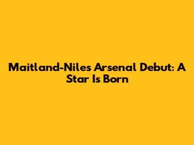 Maitland-Niles' Arsenal Debut: A Star Is Born