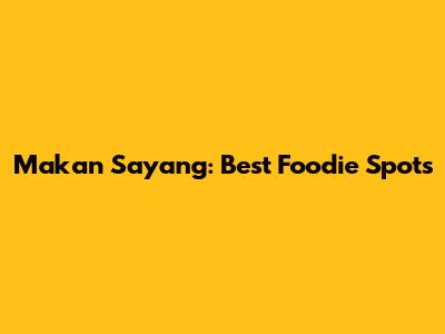 Makan Sayang: Best Foodie Spots