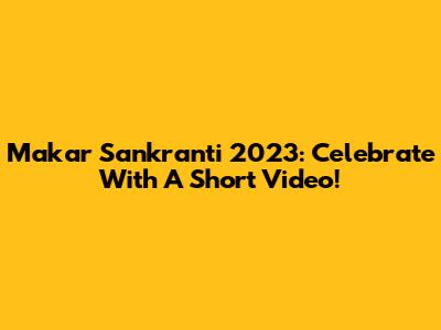 Makar Sankranti 2023: Celebrate With A Short Video!
