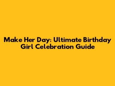 Make Her Day: Ultimate Birthday Girl Celebration Guide