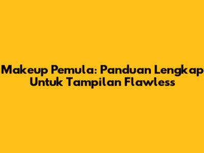 Makeup Pemula: Panduan Lengkap Untuk Tampilan Flawless