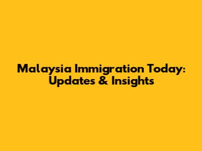 Malaysia Immigration Today: Updates & Insights