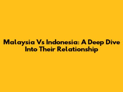 Malaysia Vs Indonesia: A Deep Dive Into Their Relationship
