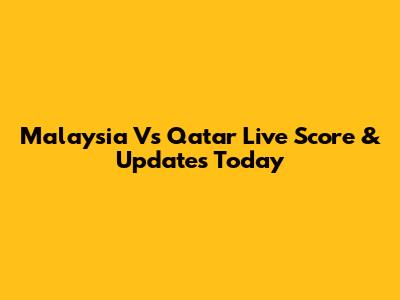 Malaysia Vs Qatar Live Score & Updates Today