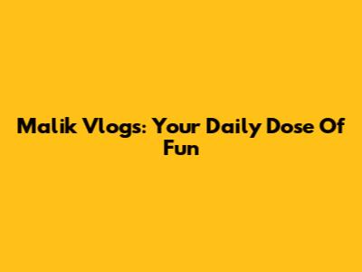 Malik Vlogs: Your Daily Dose Of Fun