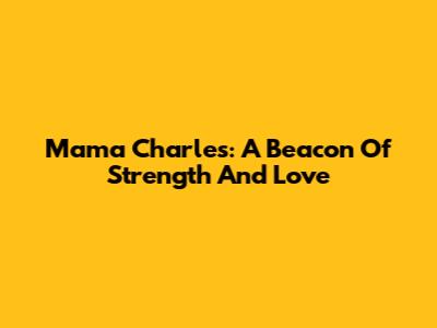 Mama Charles: A Beacon Of Strength And Love
