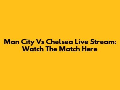 Man City Vs Chelsea Live Stream: Watch The Match Here