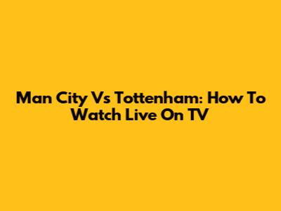Man City Vs Tottenham: How To Watch Live On TV