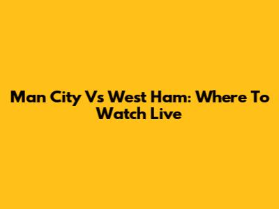 Man City Vs West Ham: Where To Watch Live