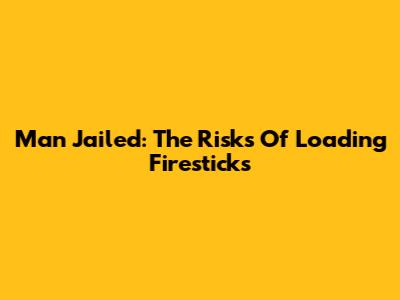Man Jailed: The Risks Of Loading Firesticks