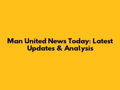 Man United News Today: Latest Updates & Analysis