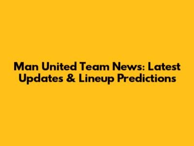 Man United Team News: Latest Updates & Lineup Predictions