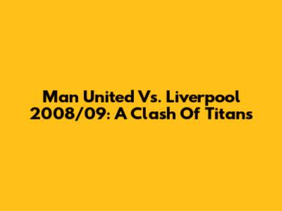 Man United Vs. Liverpool 2008/09: A Clash Of Titans