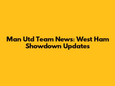 Man Utd Team News: West Ham Showdown Updates