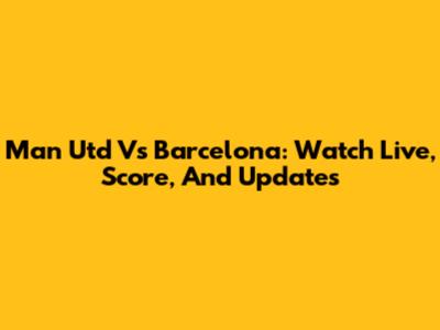 Man Utd Vs Barcelona: Watch Live, Score, And Updates