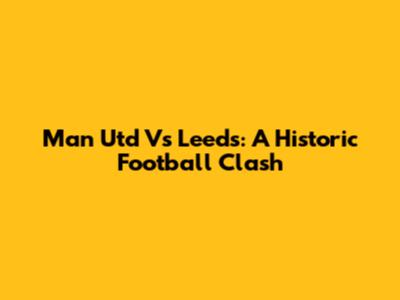Man Utd Vs Leeds: A Historic Football Clash