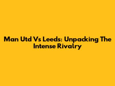 Man Utd Vs Leeds: Unpacking The Intense Rivalry