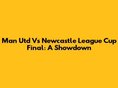 Man Utd Vs Newcastle League Cup Final: A Showdown