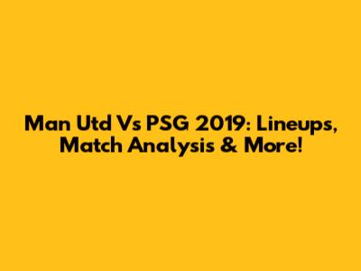 Man Utd Vs PSG 2019: Lineups, Match Analysis & More!