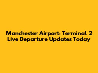 Manchester Airport: Terminal 2 Live Departure Updates Today