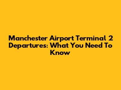 Manchester Airport Terminal 2 Departures: What You Need To Know