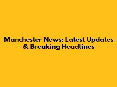 Manchester News: Latest Updates & Breaking Headlines