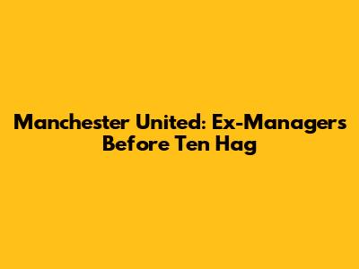 Manchester United: Ex-Managers Before Ten Hag