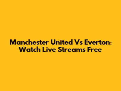 Manchester United Vs Everton: Watch Live Streams Free