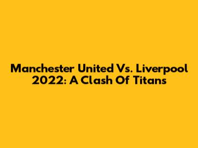 Manchester United Vs. Liverpool 2022: A Clash Of Titans