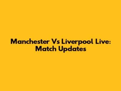 Manchester Vs Liverpool Live: Match Updates