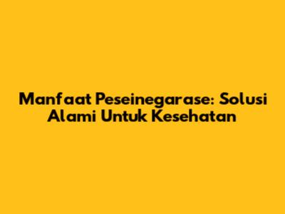 Manfaat Peseinegarase: Solusi Alami Untuk Kesehatan
