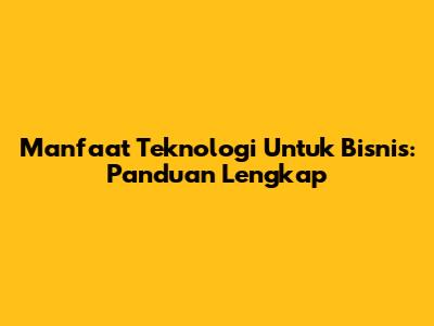 Manfaat Teknologi Untuk Bisnis: Panduan Lengkap