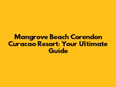 Mangrove Beach Corendon Curacao Resort: Your Ultimate Guide